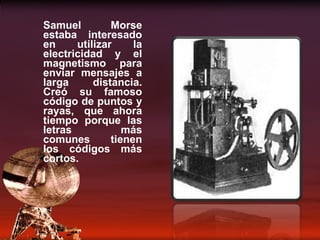 Samuel Morse estaba interesado en utilizar la electricidad y el magnetismo para enviar mensajes a larga distancia. Creó su famoso código de puntos y rayas, que ahora tiempo porque las letras más comunes tienen los códigos más cortos. 