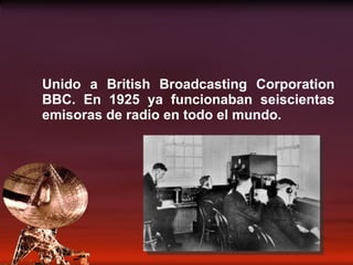 Unido a British Broadcasting Corporation BBC. En 1925 ya funcionaban seiscientas emisoras de radio en todo el mundo. 