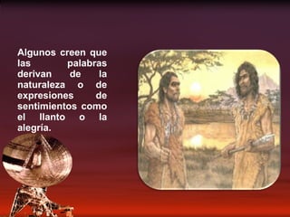Algunos creen que las palabras derivan de la naturaleza o de expresiones de sentimientos como el llanto o la alegría. 