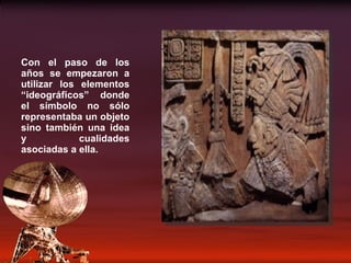 Con el paso de los años se empezaron a utilizar los elementos “ideográficos” donde el símbolo no sólo representaba un objeto sino también una idea y cualidades asociadas a ella. 