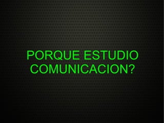 PORQUE ESTUDIO COMUNICACION? 