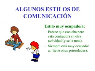 ALGUNOS ESTILOS DE
  COMUNICACIÓN
        Estilo muy ocupado/a:
        - Parece que escucha pero
          está centrado/a en otra
          actividad (y se le nota).
        - Siempre está muy ocupado/
          a, (tiene otras prioridades).
 