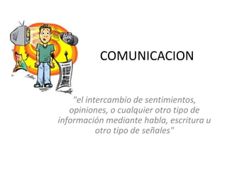 COMUNICACION


    "el intercambio de sentimientos,
   opiniones, o cualquier otro tipo de
información mediante habla, escritura u
           otro tipo de señales"
 