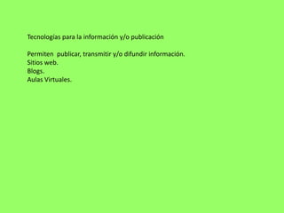 Tecnologías para la información y/o publicación

Permiten publicar, transmitir y/o difundir información.
Sitios web.
Blogs.
Aulas Virtuales.
 