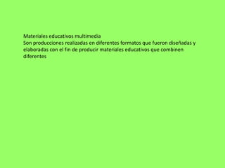 Materiales educativos multimedia
Son producciones realizadas en diferentes formatos que fueron diseñadas y
elaboradas con el fin de producir materiales educativos que combinen
diferentes
 