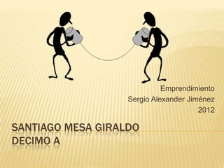 Emprendimiento
                   Sergio Alexander Jiménez
                                       2012

SANTIAGO MESA GIRALDO
DECIMO A
 