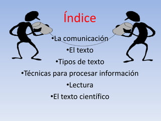 Índice
         •La comunicación
               •El texto
           •Tipos de texto
•Técnicas para procesar información
               •Lectura
         •El texto científico
 