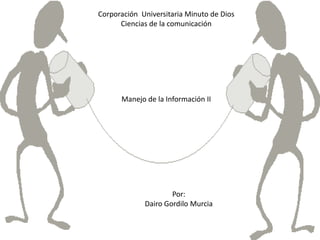 Corporación Universitaria Minuto de Dios
      Ciencias de la comunicación




      Manejo de la Información II




                     Por:
             Dairo Gordilo Murcia
 