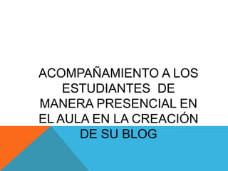 ACOMPAÑAMIENTO A LOS
    ESTUDIANTES DE
MANERA PRESENCIAL EN
EL AULA EN LA CREACIÓN
      DE SU BLOG
 