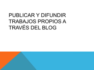 PUBLICAR Y DIFUNDIR
TRABAJOS PROPIOS A
TRAVÉS DEL BLOG
 