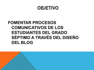 OBJETIVO

FOMENTAR PROCESOS
 COMUNICATIVOS DE LOS
 ESTUDIANTES DEL GRADO
 SÉPTIMO A TRAVÉS DEL DISEÑO
 DEL BLOG
 