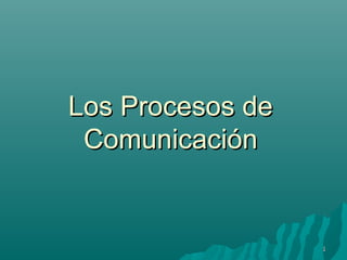Los Procesos de
 Comunicación


                  1
 