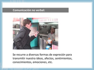 Comunicación no verbal:
Se recurre a diversas formas de expresión para
transmitir nuestra ideas, afectos, sentimientos,
conocimientos, emociones, etc.