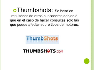 Thumbshots: Se basa en
 resultados de otros buscadores debido a
que en el caso de hacer consultas solo las
que puede afectar sobre tipos de motores.
 