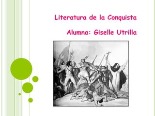 Literatura de la Conquista
Alumna: Giselle Utrilla
 