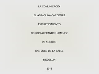 LA COMUNICACIÓN
ELIAS MOLINA CARDENAS
EMPRENDIMIENTO
SERGIO ALEXANDER JIMENEZ
26 AGOSTO
SAN JOSE DE LA SALLE
MEDELLIN
2013
 