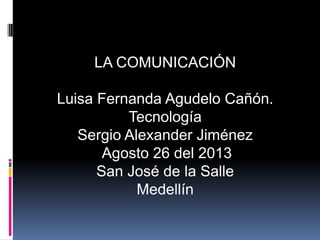 LA COMUNICACIÓN
Luisa Fernanda Agudelo Cañón.
Tecnología
Sergio Alexander Jiménez
Agosto 26 del 2013
San José de la Salle
Medellín
 