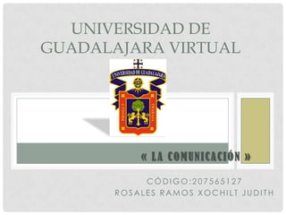 UNIVERSIDAD DE
GUADALAJARA VIRTUAL

« LA COMUNICACIÓN »
CÓDIGO:207565127
ROSALES RAMOS XOCHILT JUDITH

 