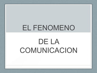 EL FENOMENO
DE LA
COMUNICACION

 
