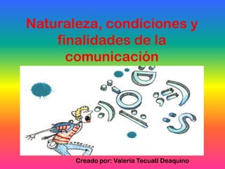Naturaleza, condiciones y
finalidades de la
comunicación

Creado por: Valeria Tecuatl Deaquino

 