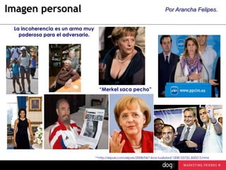 Imagen personal

Por Arancha Felipes.

La incoherencia es un arma muy
poderosa para el adversario.

“Merkel saca pecho”

14 http://elpais.com/elpais/2008/04/14/actualidad/1208155733_850215.html

 