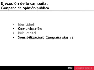 Ejecución de la campaña:
Campaña de opinión pública






Identidad
Comunicación
Publicidad
Sensibilización: Campaña Masiva

guau@dogcomunicacion.com
Tlf: +34 91 57 57 755

20

 
