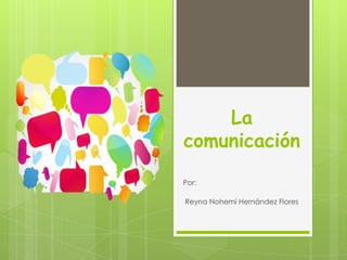 La
comunicación
Por:
Reyna Nohemí Hernández Flores
 