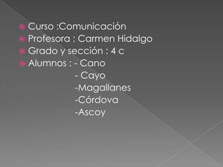  Curso :Comunicación
 Profesora : Carmen Hidalgo
 Grado y sección : 4 c
 Alumnos : - Cano
- Cayo
-Magallanes
-Córdova
-Ascoy
 