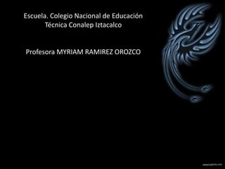 Escuela. Colegio Nacional de Educación
Técnica Conalep Iztacalco
Profesora MYRIAM RAMIREZ OROZCO
 