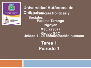 Universidad Autónoma de
ChihuahuaFac. Ciencias Políticas y
Sociales
Paulina Tarango
Irigoyen
Mat. 279377
Grupo G4C
Unidad 1: La comunicación humana
Tarea 1
Periodo 1
 