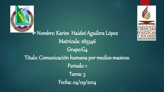 Nombre: Karim Haideé Aguilera López 
Matrícula: 283346 
Grupo:G4 
Titulo: Comunicación humana por medios masivos. 
Periodo: 1 
Tarea: 3 
Fecha: 04/09/2014 
 