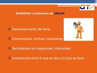 BARRERAS o limitadores del EMISOR:
 Desconocimiento del tema
 Comunicación confusa, insuficiente
 Sentimientos de inseguridad, inferioridad
 Incoherencia entre lo que se dice y lo que se hace
 