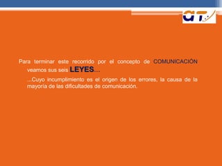 Para terminar este recorrido por el concepto de COMUNICACIÓN
veamos sus seis LEYES...
...Cuyo incumplimiento es el origen de los errores, la causa de la
mayoría de las dificultades de comunicación.
 