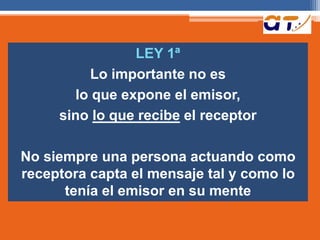 LEY 1ª
Lo importante no es
lo que expone el emisor,
sino lo que recibe el receptor
No siempre una persona actuando como
receptora capta el mensaje tal y como lo
tenía el emisor en su mente
 