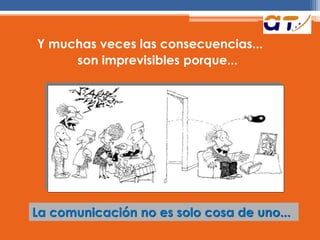 Y muchas veces las consecuencias...
son imprevisibles porque...
La comunicación no es solo cosa de uno...
 