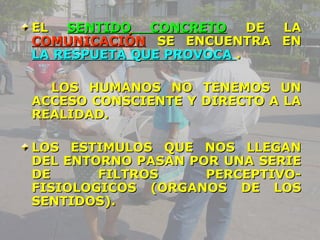EELL SSEENNTTIIDDOO CCOONNCCRREETTOO DDEE LLAA 
CCOOMMUUNNIICCAACCIIÓÓNN SSEE EENNCCUUEENNTTRRAA EENN 
LLAA RREESSPPUUEETTAA QQUUEE PPRROOVVOOCCAA .. 
LLOOSS HHUUMMAANNOOSS NNOO TTEENNEEMMOOSS UUNN 
AACCCCEESSOO CCOONNSSCCIIEENNTTEE YY DDIIRREECCTTOO AA LLAA 
RREEAALLIIDDAADD.. 
LLOOSS EESSTTIIMMUULLOOSS QQUUEE NNOOSS LLLLEEGGAANN 
DDEELL EENNTTOORRNNOO PPAASSAANN PPOORR UUNNAA SSEERRIIEE 
DDEE FFIILLTTRROOSS PPEERRCCEEPPTTIIVVOO-FFIISSIIOOLLOOGGIICCOOSS 
((OORRGGAANNOOSS DDEE LLOOSS 
SSEENNTTIIDDOOSS)).. 
 