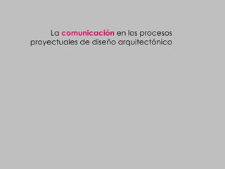 La comunicación en los procesos
proyectuales de diseño arquitectónico
 