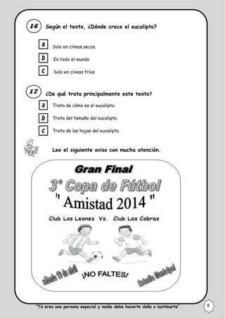 Según el texto, ¿Dónde crece el eucalipto?
Solo en climas secos
En todo el mundo
Solo en climas fríos
¿De qué trata principalmente este texto?
Trata de cómo es el eucalipto.
Trata del tamaño del eucalipto.
Trata de las hojas del eucalipto.
Lee el siguiente aviso con mucha atención.
“Tú eres una persona especial y nadie debe hacerte daño o lastimarte” 8
 
