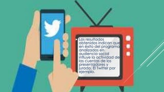  Los resultados
obtenidos indican que
en éxito del programa
analizados en
audiencia social
influye la actividad de
las cuentas de los
presentadores y
jurado. El Twitter por
ejemplo.