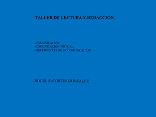 TALLER DE LECTURA Y REDACCIÓN
-COMUNICACION
-COMUNICACION VIRTUAL
-HERRMIENTAS DE LA COMUNICACION
ROGELIO CORTES GONZALEZ
 