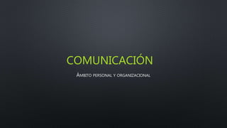 COMUNICACIÓN
ÁMBITO PERSONAL Y ORGANIZACIONAL
 