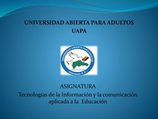 UNIVERSIDAD ABIERTA PARA ADULTOS
UAPA
ASIGNATURA
Tecnologías de la Información y la comunicación
aplicada a la Educación
 