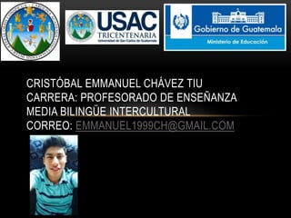 CRISTÓBAL EMMANUEL CHÁVEZ TIU
CARRERA: PROFESORADO DE ENSEÑANZA
MEDIA BILINGÜE INTERCULTURAL
CORREO: EMMANUEL1999CH@GMAIL.COM
 