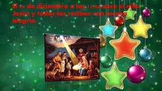 El 24 de diciembre a las 12:00 nace el niño
Jesús y todos los reciben con mucha
alegría.
 