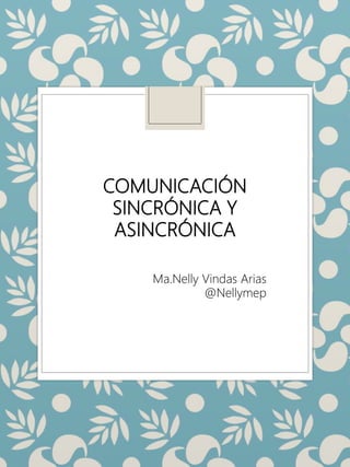 COMUNICACIÓN
SINCRÓNICA Y
ASINCRÓNICA
Ma.Nelly Vindas Arias
@Nellymep
 