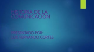 HISTORIA DE LA
COMUNICACIÓN
PRESENTADO POR:
LUIS FERNANDO CORTES
 
