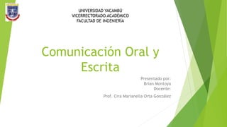 Comunicación Oral y
Escrita
Presentado por:
Brian Montoya
Docente:
Prof. Cira Marianella Orta González
UNIVERSIDAD YACAMBÚ
VICERRECTORADO ACADÉMICO
FACULTAD DE INGENIERÍA
 