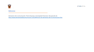 Referencias
Elementos de la comunicación. Parte del grupo, enciclopedia financiera. Recuperado de:
http://www.elementosdelacomunicacion.com/definicion-de-elementos-de-la-comunicacion.htm
 
