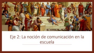 Eje 2: La noción de comunicación en la
escuela
 