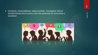  Celulares, computadoras, redes sociales, mensajería, fueron
transformando poco a poco como las personas se comunican y
socializan.
RuizMailén
3
 